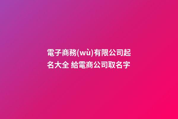 電子商務(wù)有限公司起名大全 給電商公司取名字
